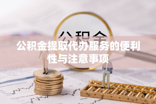 修武公积金提取代办服务的便利性与注意事项