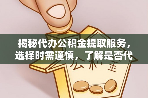 修武揭秘代办公积金提取服务，选择时需谨慎，了解是否代办公积金提取可靠吗？
