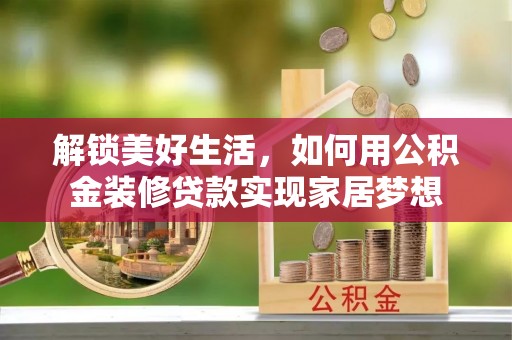 修武解锁美好生活，如何用公积金装修贷款实现家居梦想