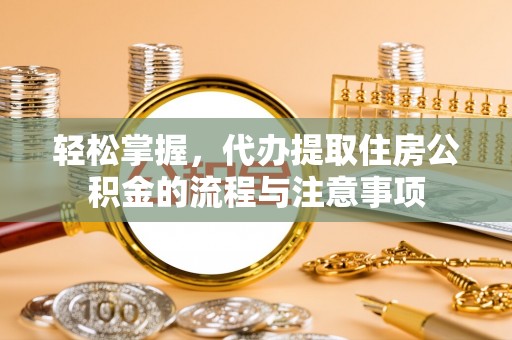 修武轻松掌握，代办提取住房公积金的流程与注意事项
