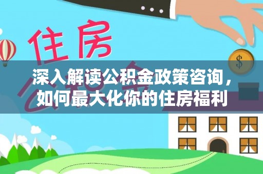 修武深入解读公积金政策咨询，如何最大化你的住房福利