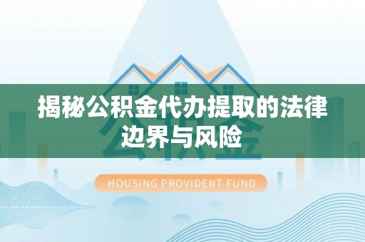 修武揭秘公积金代办提取的法律边界与风险