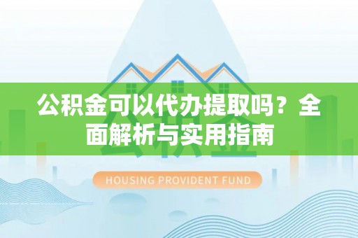 修武公积金可以代办提取吗？全面解析与实用指南