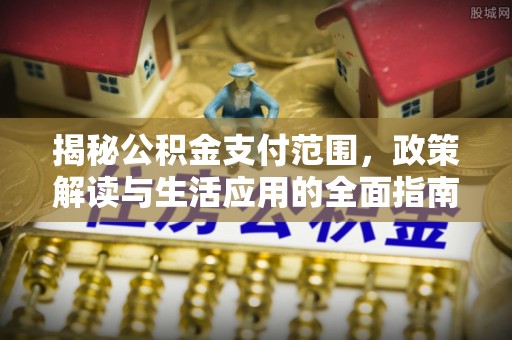 修武揭秘公积金支付范围，政策解读与生活应用的全面指南