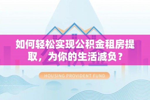 修武如何轻松实现公积金租房提取，为你的生活减负？