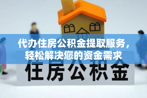 修武代办住房公积金提取服务，轻松解决您的资金需求
