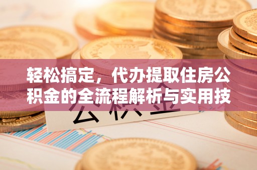 修武轻松搞定，代办提取住房公积金的全流程解析与实用技巧