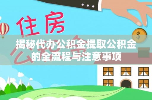 修武揭秘代办公积金提取公积金的全流程与注意事项