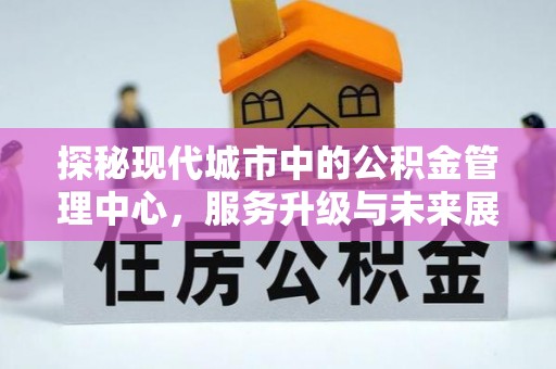 修武探秘现代城市中的公积金管理中心，服务升级与未来展望