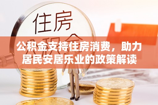 修武公积金支持住房消费，助力居民安居乐业的政策解读
