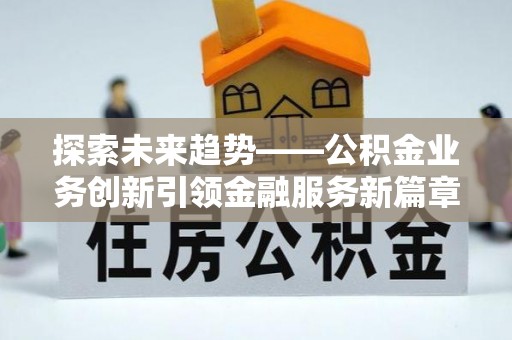 修武探索未来趋势——公积金业务创新引领金融服务新篇章
