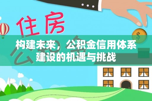 修武构建未来，公积金信用体系建设的机遇与挑战
