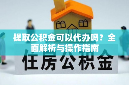 修武提取公积金可以代办吗？全面解析与操作指南