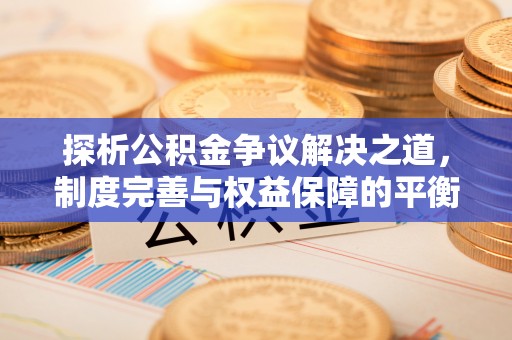 修武探析公积金争议解决之道，制度完善与权益保障的平衡点