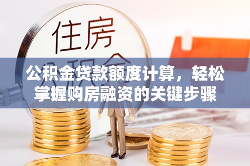 修武公积金贷款额度计算，轻松掌握购房融资的关键步骤