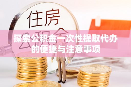 修武探索公积金一次性提取代办的便捷与注意事项