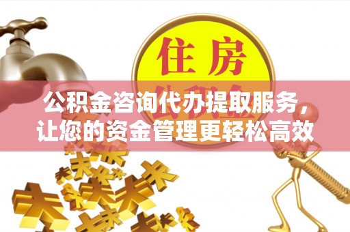 修武公积金咨询代办提取服务，让您的资金管理更轻松高效