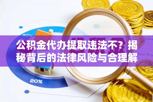 修武公积金代办提取违法不？揭秘背后的法律风险与合理解决方案