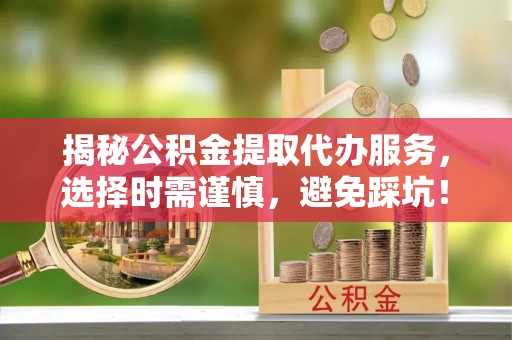 修武揭秘公积金提取代办服务，选择时需谨慎，避免踩坑！