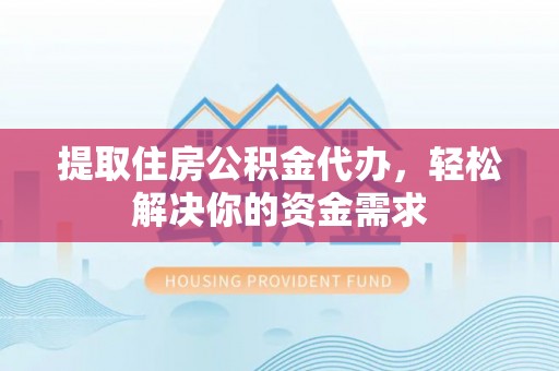 修武提取住房公积金代办，轻松解决你的资金需求