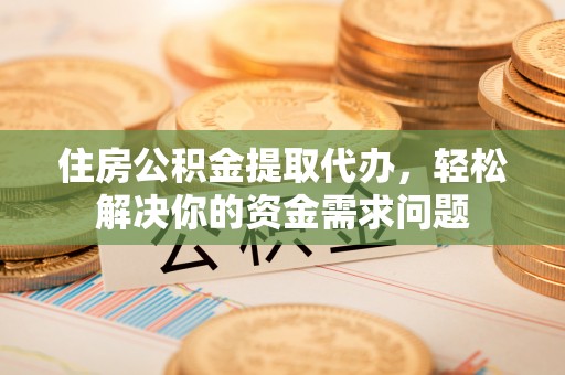 修武住房公积金提取代办，轻松解决你的资金需求问题