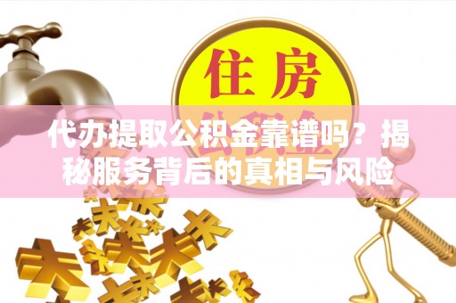 修武代办提取公积金靠谱吗？揭秘服务背后的真相与风险