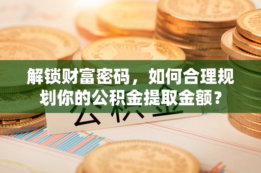 修武解锁财富密码，如何合理规划你的公积金提取金额？