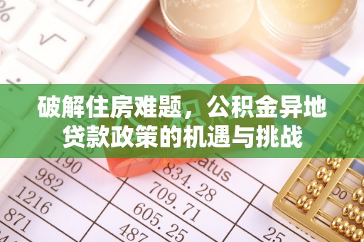 修武破解住房难题，公积金异地贷款政策的机遇与挑战