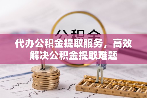 修武代办公积金提取服务，高效解决公积金提取难题