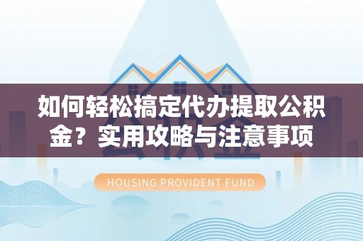 修武如何轻松搞定代办提取公积金？实用攻略与注意事项