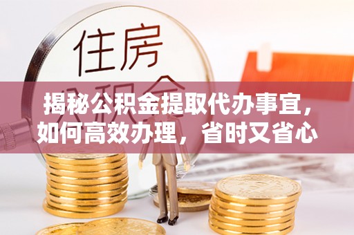 修武揭秘公积金提取代办事宜，如何高效办理，省时又省心？