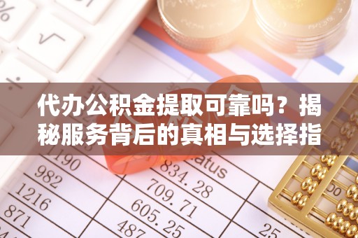修武代办公积金提取可靠吗？揭秘服务背后的真相与选择指南