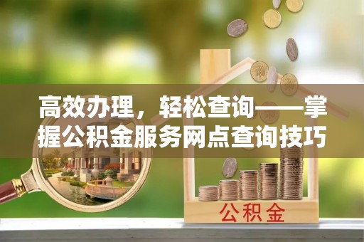 修武高效办理，轻松查询——掌握公积金服务网点查询技巧