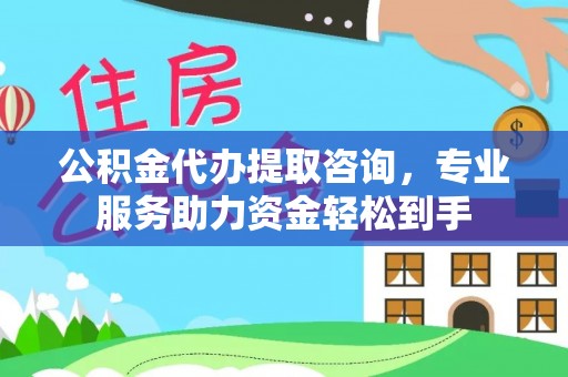 修武公积金代办提取咨询，专业服务助力资金轻松到手