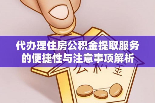 修武代办理住房公积金提取服务的便捷性与注意事项解析