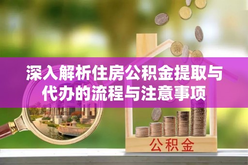 修武深入解析住房公积金提取与代办的流程与注意事项