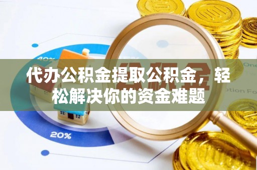 修武代办公积金提取公积金，轻松解决你的资金难题