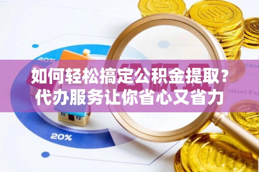 修武如何轻松搞定公积金提取？代办服务让你省心又省力
