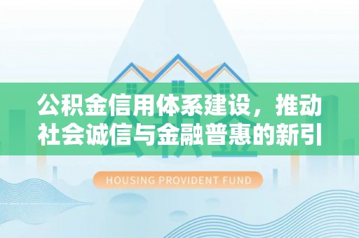 修武公积金信用体系建设，推动社会诚信与金融普惠的新引擎