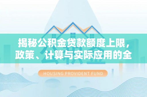 修武揭秘公积金贷款额度上限，政策、计算与实际应用的全面解析