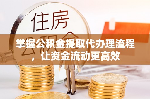 修武掌握公积金提取代办理流程，让资金流动更高效