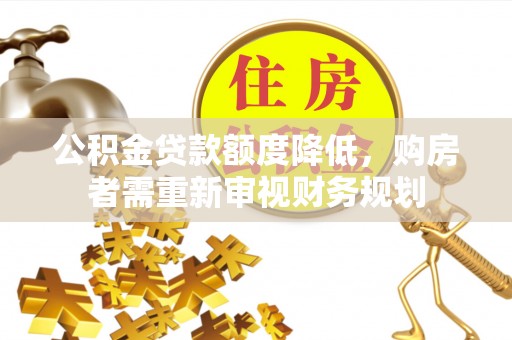 修武公积金贷款额度降低，购房者需重新审视财务规划