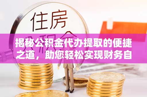 修武揭秘公积金代办提取的便捷之道，助您轻松实现财务自由