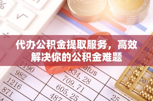 修武代办公积金提取服务，高效解决你的公积金难题
