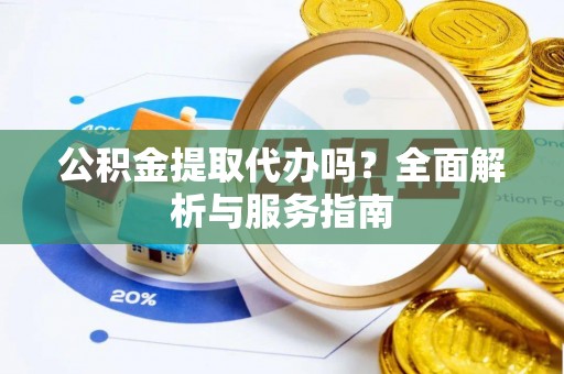 修武公积金提取代办吗？全面解析与服务指南