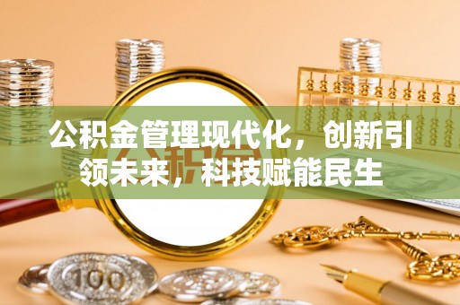 修武公积金管理现代化，创新引领未来，科技赋能民生