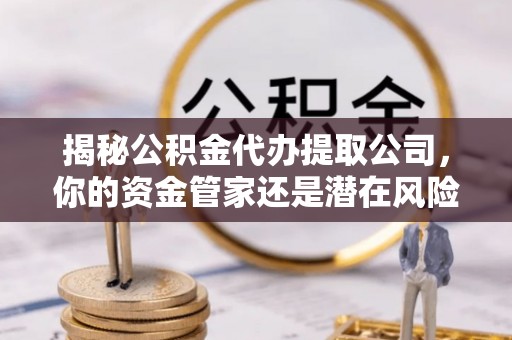 修武揭秘公积金代办提取公司，你的资金管家还是潜在风险？