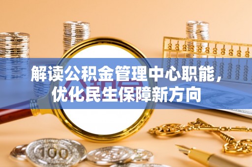 修武解读公积金管理中心职能，优化民生保障新方向