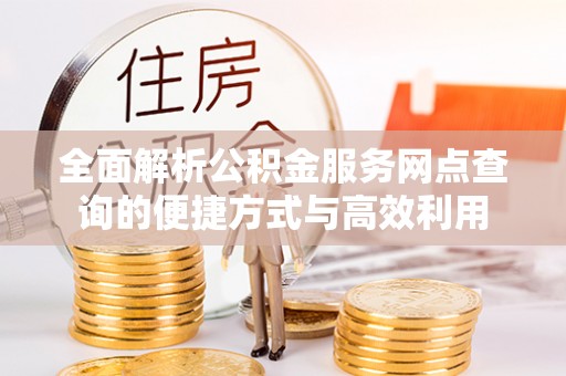 修武全面解析公积金服务网点查询的便捷方式与高效利用