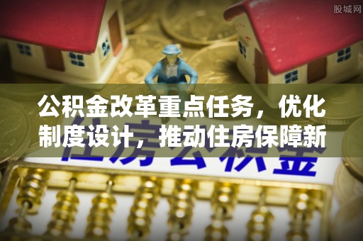修武公积金改革重点任务，优化制度设计，推动住房保障新发展